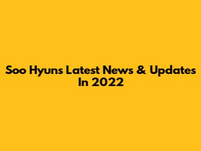Soo Hyun's Latest News & Updates In 2022
