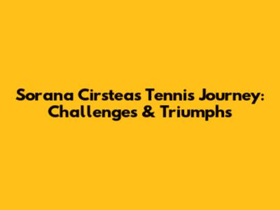 Sorana Cirstea's Tennis Journey: Challenges & Triumphs