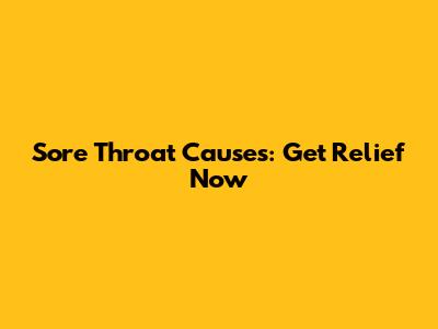Sore Throat Causes: Get Relief Now