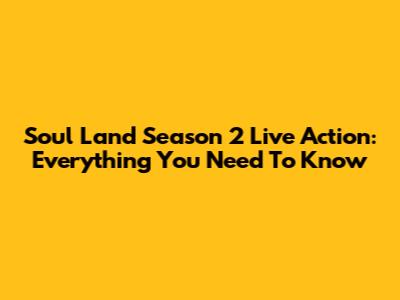 Soul Land Season 2 Live Action: Everything You Need To Know