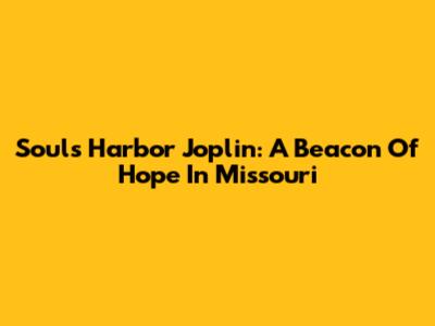 Souls Harbor Joplin: A Beacon Of Hope In Missouri