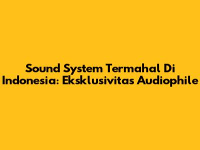 Sound System Termahal Di Indonesia: Eksklusivitas Audiophile