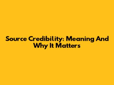 Source Credibility: Meaning And Why It Matters