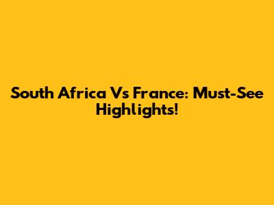 South Africa Vs France: Must-See Highlights!