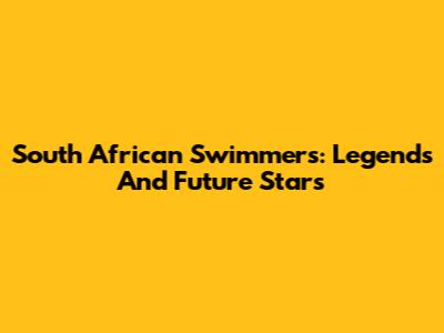 South African Swimmers: Legends And Future Stars