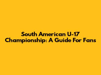 South American U-17 Championship: A Guide For Fans