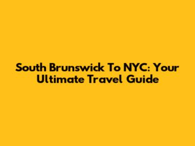 South Brunswick To NYC: Your Ultimate Travel Guide