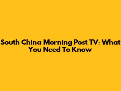 South China Morning Post TV: What You Need To Know