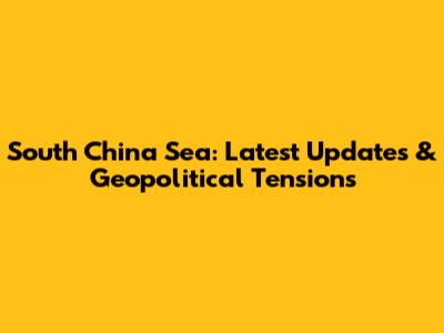 South China Sea: Latest Updates & Geopolitical Tensions