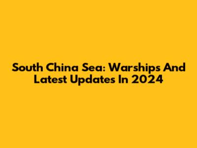 South China Sea: Warships And Latest Updates In 2024