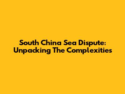 South China Sea Dispute: Unpacking The Complexities