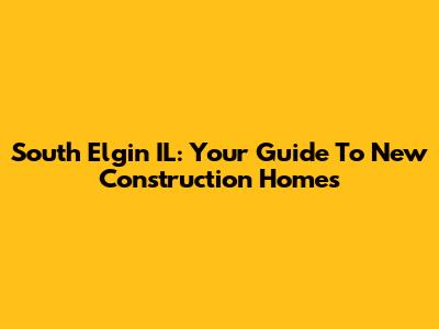 South Elgin IL: Your Guide To New Construction Homes