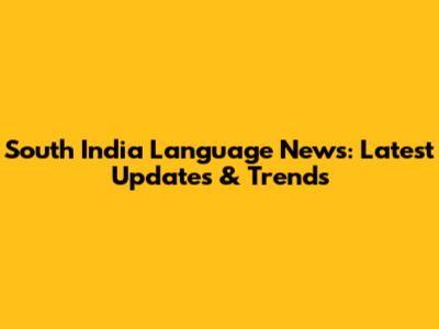 South India Language News: Latest Updates & Trends