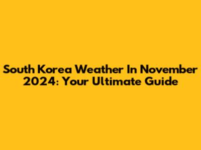 South Korea Weather In November 2024: Your Ultimate Guide