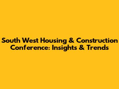 South West Housing & Construction Conference: Insights & Trends