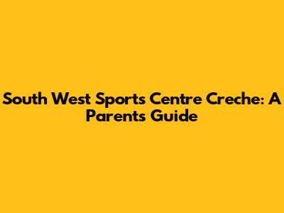 South West Sports Centre Creche: A Parent's Guide
