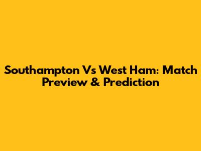 Southampton Vs West Ham: Match Preview & Prediction