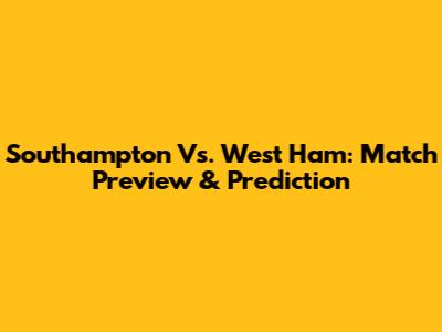 Southampton Vs. West Ham: Match Preview & Prediction
