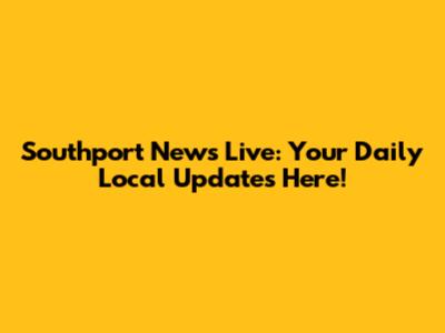 Southport News Live: Your Daily Local Updates Here!