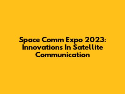 Space Comm Expo 2023: Innovations In Satellite Communication