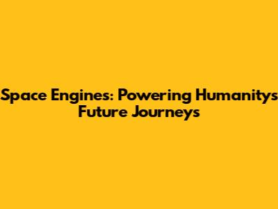 Space Engines: Powering Humanity's Future Journeys