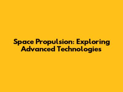 Space Propulsion: Exploring Advanced Technologies