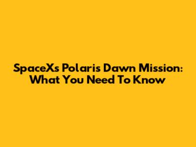 SpaceX's Polaris Dawn Mission: What You Need To Know