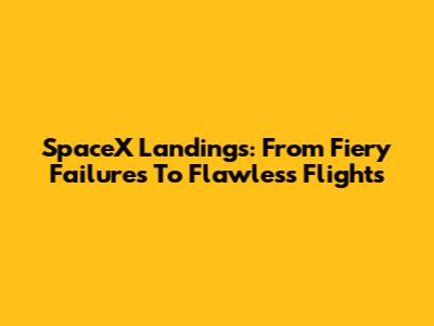 SpaceX Landings: From Fiery Failures To Flawless Flights