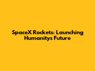 SpaceX Rockets: Launching Humanity's Future