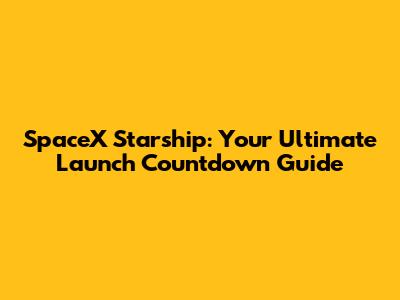 SpaceX Starship: Your Ultimate Launch Countdown Guide