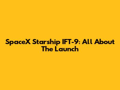 SpaceX Starship IFT-9: All About The Launch