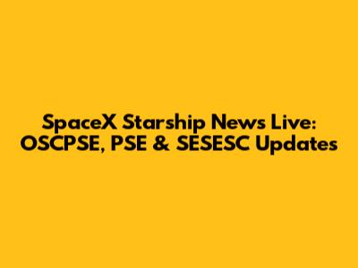 SpaceX Starship News Live: OSCPSE, PSE & SESESC Updates