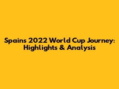 Spain's 2022 World Cup Journey: Highlights & Analysis