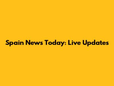 Spain News Today: Live Updates