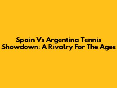 Spain Vs Argentina Tennis Showdown: A Rivalry For The Ages