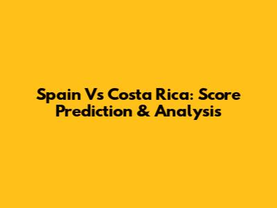 Spain Vs Costa Rica: Score Prediction & Analysis