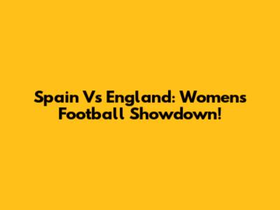 Spain Vs England: Women's Football Showdown!