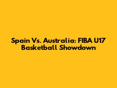 Spain Vs. Australia: FIBA U17 Basketball Showdown