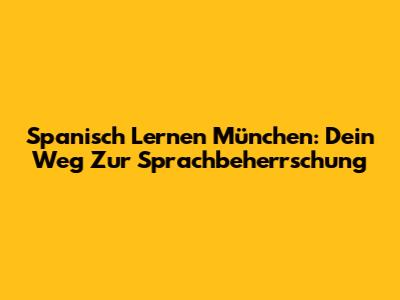 Spanisch Lernen München: Dein Weg Zur Sprachbeherrschung