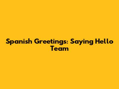 Spanish Greetings: Saying 'Hello Team'