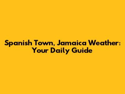 Spanish Town, Jamaica Weather: Your Daily Guide