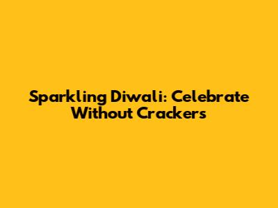 Sparkling Diwali: Celebrate Without Crackers