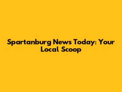 Spartanburg News Today: Your Local Scoop