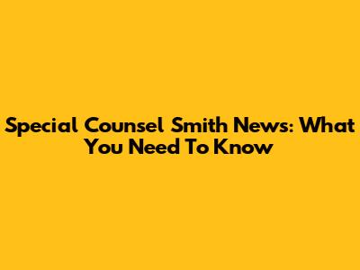 Special Counsel Smith News: What You Need To Know