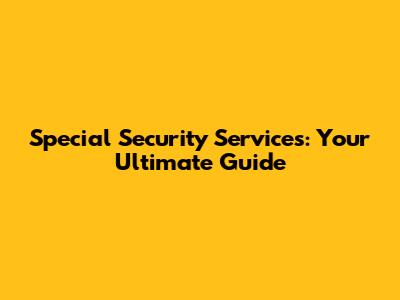 Special Security Services: Your Ultimate Guide