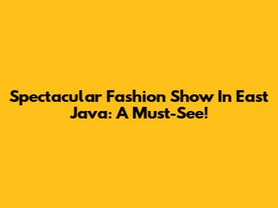 Spectacular Fashion Show In East Java: A Must-See!