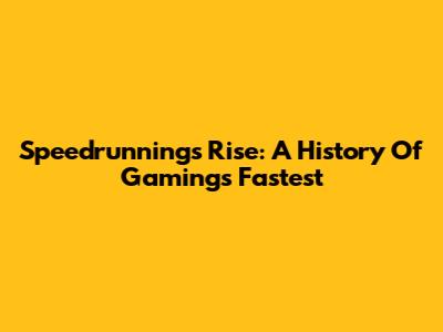 Speedrunning's Rise: A History Of Gaming's Fastest