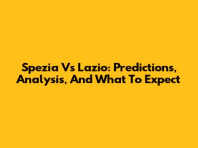 Spezia Vs Lazio: Predictions, Analysis, And What To Expect
