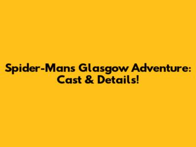 Spider-Man's Glasgow Adventure: Cast & Details!