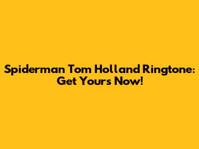 Spiderman Tom Holland Ringtone: Get Yours Now!